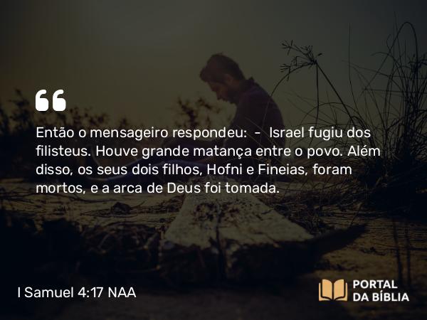 I Samuel 4:17 NAA - Então o mensageiro respondeu: — Israel fugiu dos filisteus. Houve grande matança entre o povo. Além disso, os seus dois filhos, Hofni e Fineias, foram mortos, e a arca de Deus foi tomada.