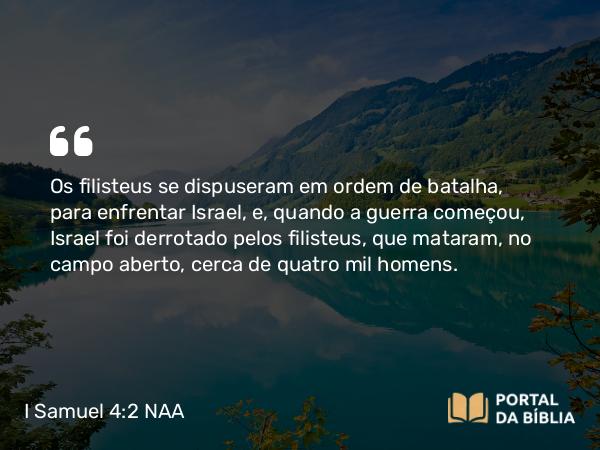 I Samuel 4:2-3 NAA - Os filisteus se dispuseram em ordem de batalha, para enfrentar Israel, e, quando a guerra começou, Israel foi derrotado pelos filisteus, que mataram, no campo aberto, cerca de quatro mil homens.