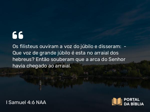 I Samuel 4:6 NAA - Os filisteus ouviram a voz do júbilo e disseram: — Que voz de grande júbilo é esta no arraial dos hebreus? Então souberam que a arca do Senhor havia chegado ao arraial.