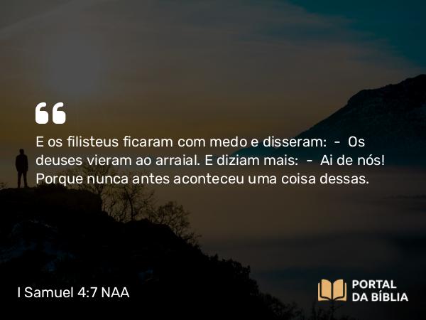 I Samuel 4:7 NAA - E os filisteus ficaram com medo e disseram: — Os deuses vieram ao arraial. E diziam mais: — Ai de nós! Porque nunca antes aconteceu uma coisa dessas.