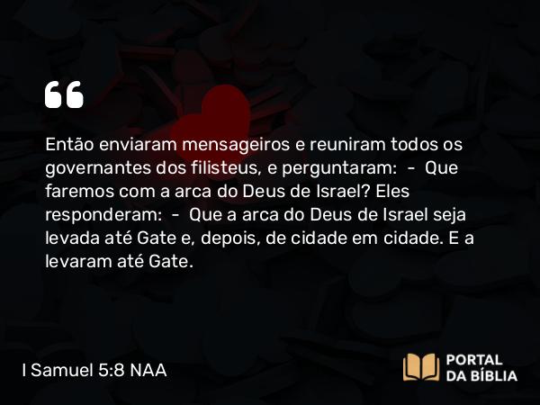 I Samuel 5:8 NAA - Então enviaram mensageiros e reuniram todos os governantes dos filisteus, e perguntaram: — Que faremos com a arca do Deus de Israel? Eles responderam: — Que a arca do Deus de Israel seja levada até Gate e, depois, de cidade em cidade. E a levaram até Gate.