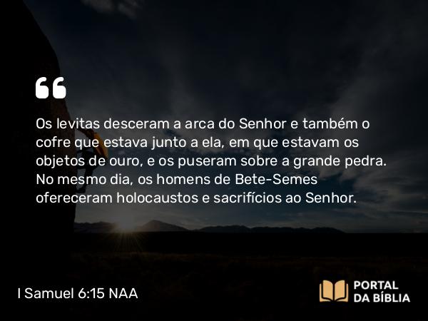 I Samuel 6:15 NAA - Os levitas desceram a arca do Senhor e também o cofre que estava junto a ela, em que estavam os objetos de ouro, e os puseram sobre a grande pedra. No mesmo dia, os homens de Bete-Semes ofereceram holocaustos e sacrifícios ao Senhor.