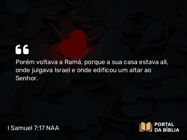 I Samuel 7:17 NAA - Porém voltava a Ramá, porque a sua casa estava ali, onde julgava Israel e onde edificou um altar ao Senhor.