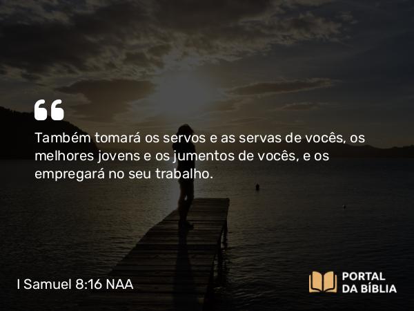 I Samuel 8:16 NAA - Também tomará os servos e as servas de vocês, os melhores jovens e os jumentos de vocês, e os empregará no seu trabalho.