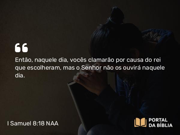 I Samuel 8:18 NAA - Então, naquele dia, vocês clamarão por causa do rei que escolheram, mas o Senhor não os ouvirá naquele dia.