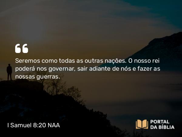 I Samuel 8:20 NAA - Seremos como todas as outras nações. O nosso rei poderá nos governar, sair adiante de nós e fazer as nossas guerras.