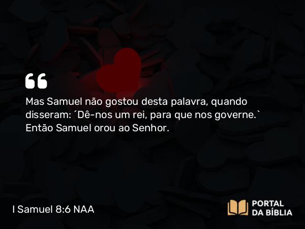 I Samuel 8:6 NAA - Mas Samuel não gostou desta palavra, quando disseram: 