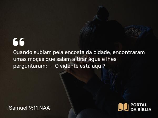 I Samuel 9:11 NAA - Quando subiam pela encosta da cidade, encontraram umas moças que saíam a tirar água e lhes perguntaram: — O vidente está aqui?