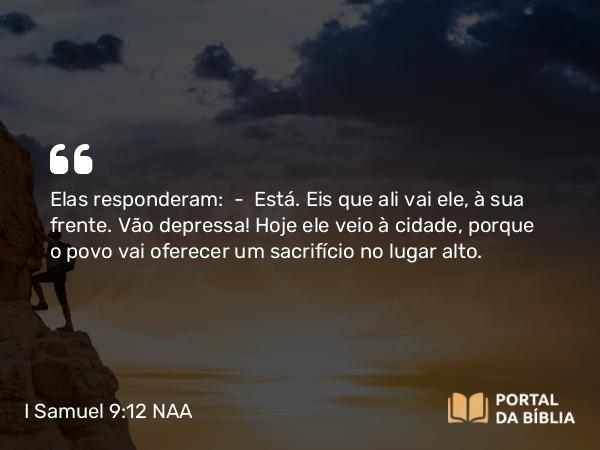 I Samuel 9:12 NAA - Elas responderam: — Está. Eis que ali vai ele, à sua frente. Vão depressa! Hoje ele veio à cidade, porque o povo vai oferecer um sacrifício no lugar alto.