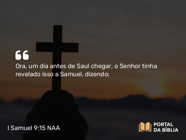 I Samuel 9:15 NAA - Ora, um dia antes de Saul chegar, o Senhor tinha revelado isso a Samuel, dizendo: