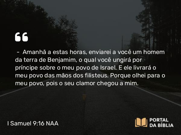 I Samuel 9:16 NAA - — Amanhã a estas horas, enviarei a você um homem da terra de Benjamim, o qual você ungirá por príncipe sobre o meu povo de Israel. E ele livrará o meu povo das mãos dos filisteus. Porque olhei para o meu povo, pois o seu clamor chegou a mim.