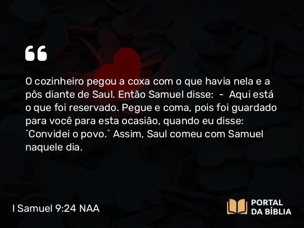 I Samuel 9:24 NAA - O cozinheiro pegou a coxa com o que havia nela e a pôs diante de Saul. Então Samuel disse: — Aqui está o que foi reservado. Pegue e coma, pois foi guardado para você para esta ocasião, quando eu disse: 