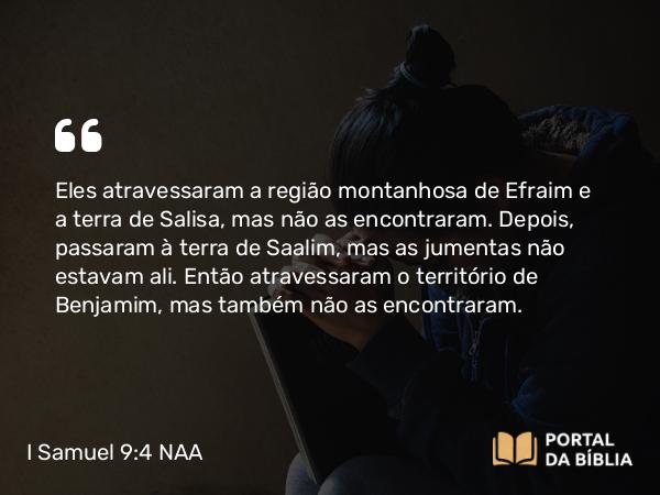 I Samuel 9:4 NAA - Eles atravessaram a região montanhosa de Efraim e a terra de Salisa, mas não as encontraram. Depois, passaram à terra de Saalim, mas as jumentas não estavam ali. Então atravessaram o território de Benjamim, mas também não as encontraram.