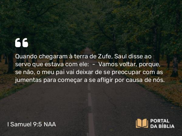 I Samuel 9:5 NAA - Quando chegaram à terra de Zufe, Saul disse ao servo que estava com ele: — Vamos voltar, porque, se não, o meu pai vai deixar de se preocupar com as jumentas para começar a se afligir por causa de nós.