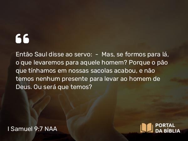 I Samuel 9:7-8 NAA - Então Saul disse ao servo: — Mas, se formos para lá, o que levaremos para aquele homem? Porque o pão que tínhamos em nossas sacolas acabou, e não temos nenhum presente para levar ao homem de Deus. Ou será que temos?