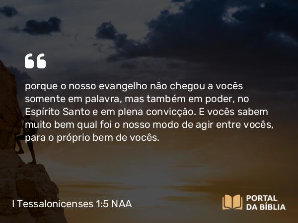 I Tessalonicenses 1:5 NAA - porque o nosso evangelho não chegou a vocês somente em palavra, mas também em poder, no Espírito Santo e em plena convicção. E vocês sabem muito bem qual foi o nosso modo de agir entre vocês, para o próprio bem de vocês.