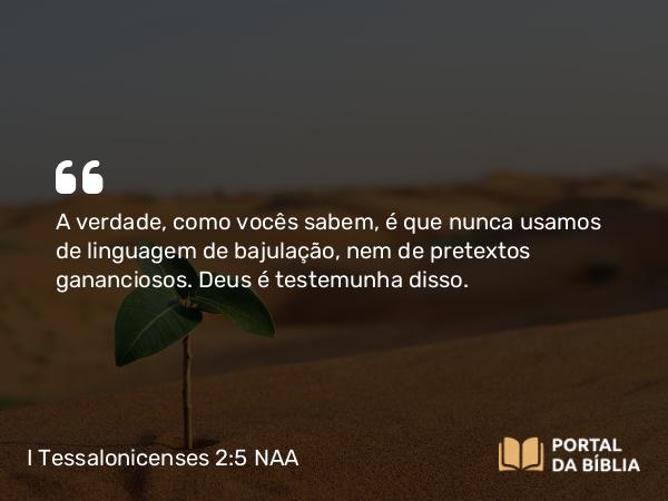 I Tessalonicenses 2:5 NAA - A verdade, como vocês sabem, é que nunca usamos de linguagem de bajulação, nem de pretextos gananciosos. Deus é testemunha disso.