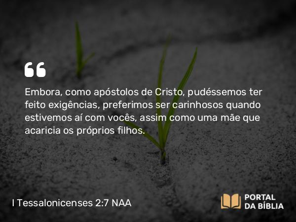 I Tessalonicenses 2:7 NAA - Embora, como apóstolos de Cristo, pudéssemos ter feito exigências, preferimos ser carinhosos quando estivemos aí com vocês, assim como uma mãe que acaricia os próprios filhos.