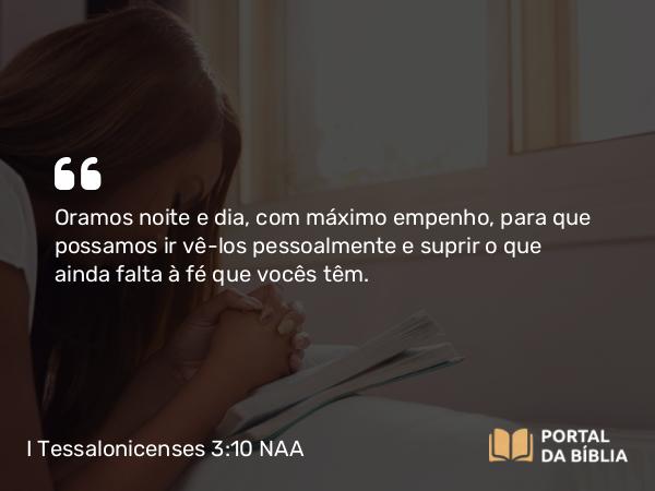 I Tessalonicenses 3:10 NAA - Oramos noite e dia, com máximo empenho, para que possamos ir vê-los pessoalmente e suprir o que ainda falta à fé que vocês têm.