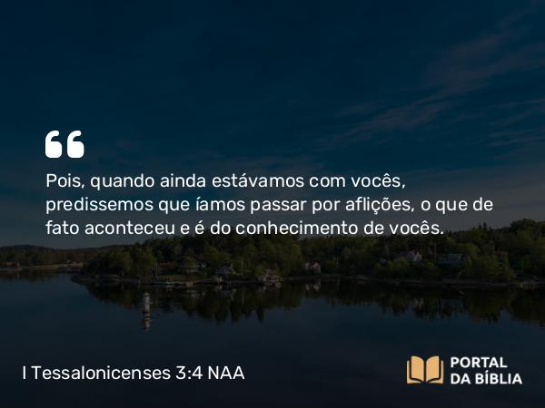 I Tessalonicenses 3:4 NAA - Pois, quando ainda estávamos com vocês, predissemos que íamos passar por aflições, o que de fato aconteceu e é do conhecimento de vocês.