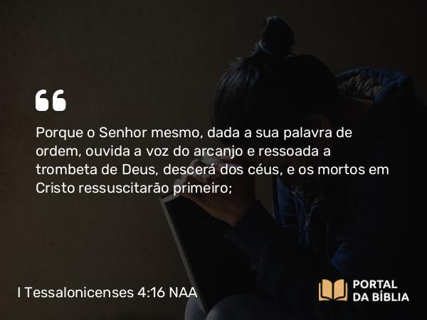 I Tessalonicenses 4:16 NAA - Porque o Senhor mesmo, dada a sua palavra de ordem, ouvida a voz do arcanjo e ressoada a trombeta de Deus, descerá dos céus, e os mortos em Cristo ressuscitarão primeiro;