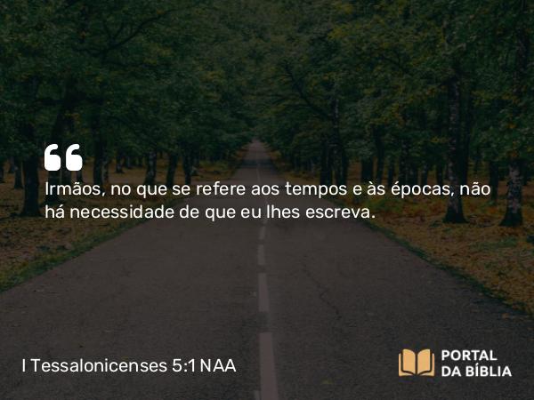 I Tessalonicenses 5:1 NAA - Irmãos, no que se refere aos tempos e às épocas, não há necessidade de que eu lhes escreva.