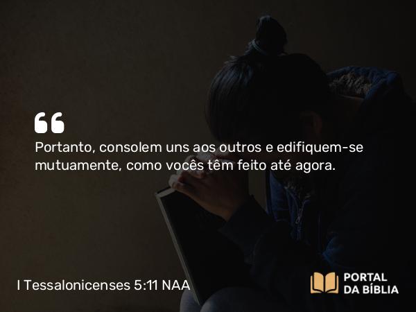 I Tessalonicenses 5:11 NAA - Portanto, consolem uns aos outros e edifiquem-se mutuamente, como vocês têm feito até agora.