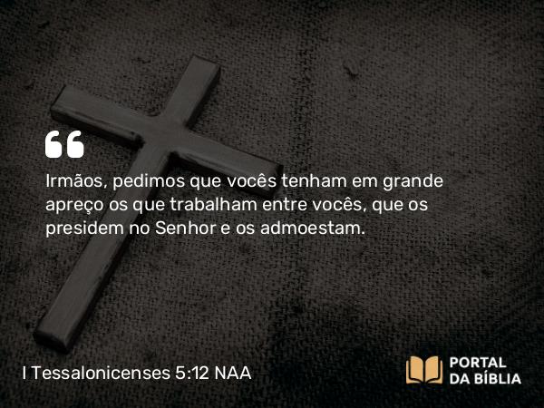 I Tessalonicenses 5:12 NAA - Irmãos, pedimos que vocês tenham em grande apreço os que trabalham entre vocês, que os presidem no Senhor e os admoestam.