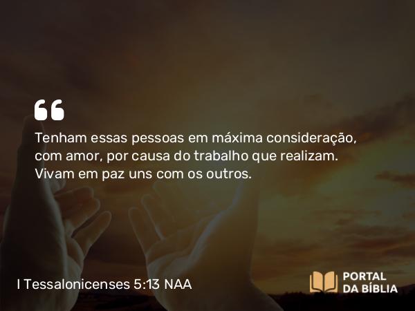 I Tessalonicenses 5:13 NAA - Tenham essas pessoas em máxima consideração, com amor, por causa do trabalho que realizam. Vivam em paz uns com os outros.