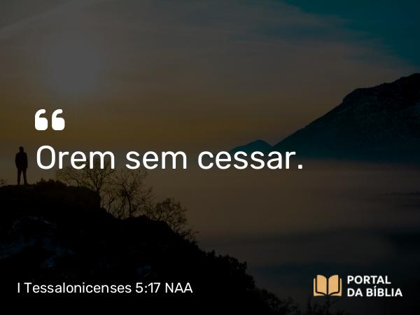 I Tessalonicenses 5:17-18 NAA - Orem sem cessar.