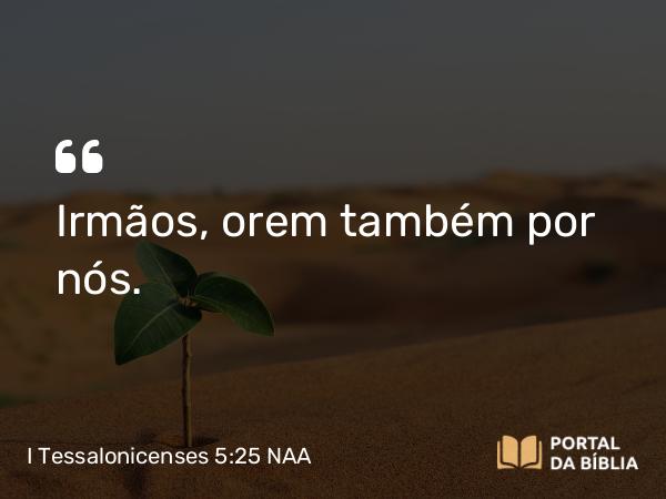 I Tessalonicenses 5:25 NAA - Irmãos, orem também por nós.