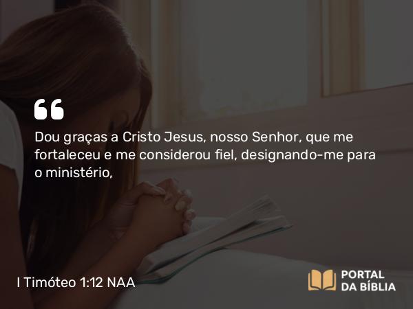 I Timóteo 1:12 NAA - Dou graças a Cristo Jesus, nosso Senhor, que me fortaleceu e me considerou fiel, designando-me para o ministério,