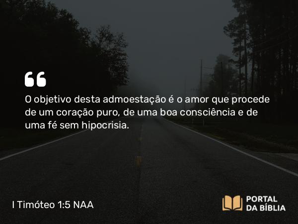 I Timóteo 1:5 NAA - O objetivo desta admoestação é o amor que procede de um coração puro, de uma boa consciência e de uma fé sem hipocrisia.