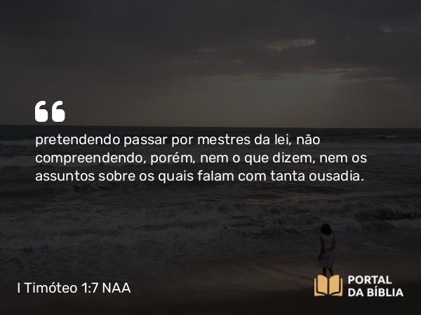 I Timóteo 1:7 NAA - pretendendo passar por mestres da lei, não compreendendo, porém, nem o que dizem, nem os assuntos sobre os quais falam com tanta ousadia.