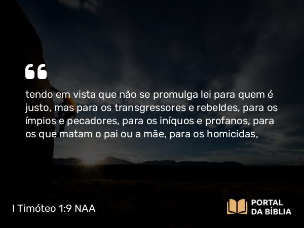 I Timóteo 1:9 NAA - tendo em vista que não se promulga lei para quem é justo, mas para os transgressores e rebeldes, para os ímpios e pecadores, para os iníquos e profanos, para os que matam o pai ou a mãe, para os homicidas,