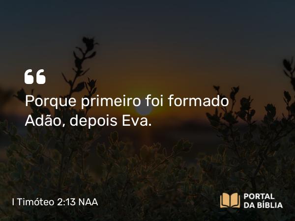 I Timóteo 2:13 NAA - Porque primeiro foi formado Adão, depois Eva.