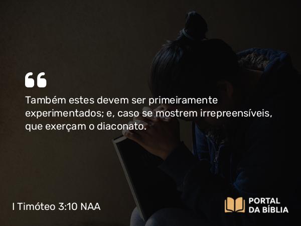 I Timóteo 3:10 NAA - Também estes devem ser primeiramente experimentados; e, caso se mostrem irrepreensíveis, que exerçam o diaconato.