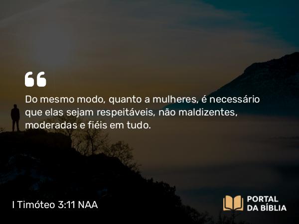 I Timóteo 3:11 NAA - Do mesmo modo, quanto a mulheres, é necessário que elas sejam respeitáveis, não maldizentes, moderadas e fiéis em tudo.