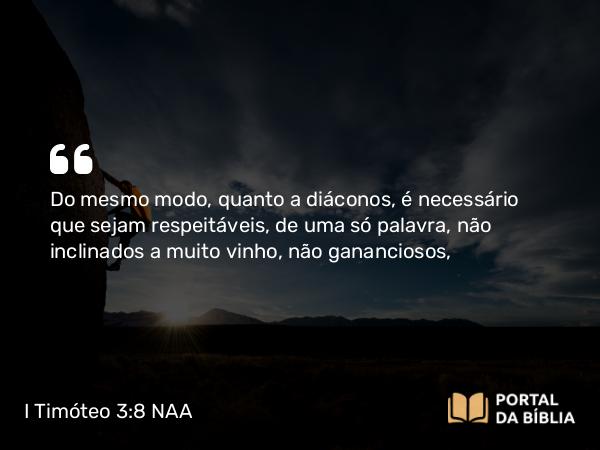 I Timóteo 3:8 NAA - Do mesmo modo, quanto a diáconos, é necessário que sejam respeitáveis, de uma só palavra, não inclinados a muito vinho, não gananciosos,