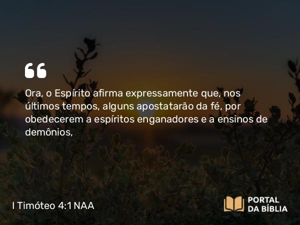 I Timóteo 4:1 NAA - Ora, o Espírito afirma expressamente que, nos últimos tempos, alguns apostatarão da fé, por obedecerem a espíritos enganadores e a ensinos de demônios,