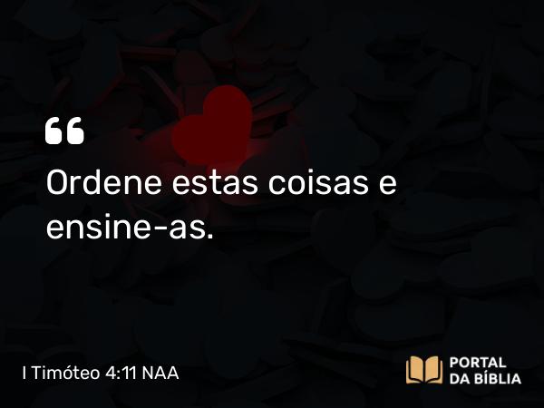 I Timóteo 4:11 NAA - Ordene estas coisas e ensine-as.