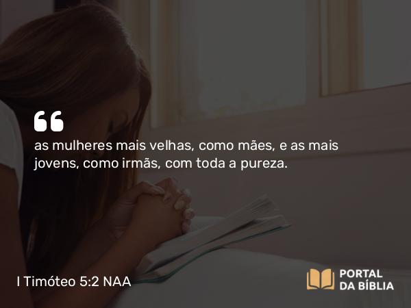 I Timóteo 5:2 NAA - as mulheres mais velhas, como mães, e as mais jovens, como irmãs, com toda a pureza.