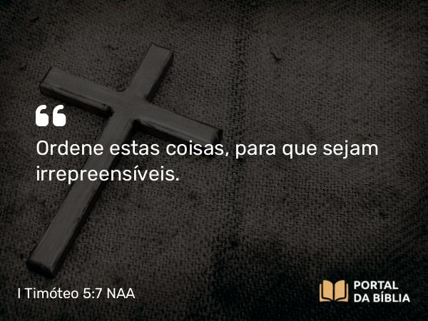 I Timóteo 5:7 NAA - Ordene estas coisas, para que sejam irrepreensíveis.