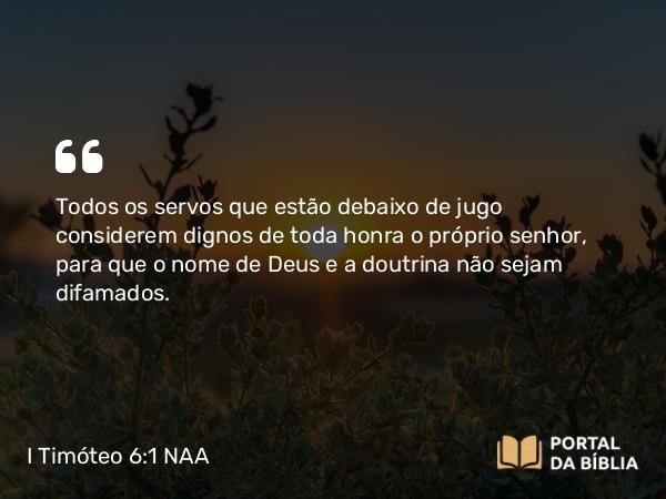 I Timóteo 6:1-2 NAA - Todos os servos que estão debaixo de jugo considerem dignos de toda honra o próprio senhor, para que o nome de Deus e a doutrina não sejam difamados.