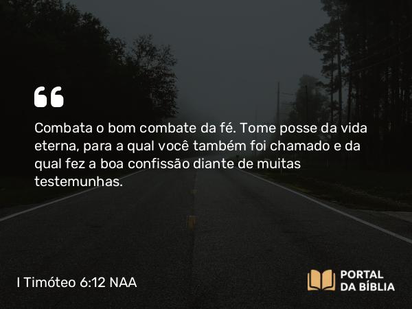 I Timóteo 6:12 NAA - Combata o bom combate da fé. Tome posse da vida eterna, para a qual você também foi chamado e da qual fez a boa confissão diante de muitas testemunhas.