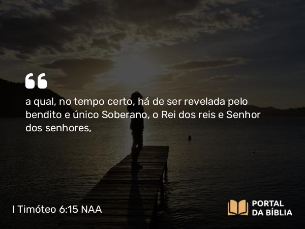 I Timóteo 6:15 NAA - a qual, no tempo certo, há de ser revelada pelo bendito e único Soberano, o Rei dos reis e Senhor dos senhores,