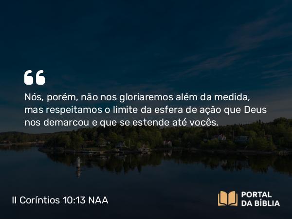 II Coríntios 10:13 NAA - Nós, porém, não nos gloriaremos além da medida, mas respeitamos o limite da esfera de ação que Deus nos demarcou e que se estende até vocês.