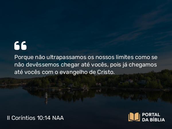 II Coríntios 10:14-15 NAA - Porque não ultrapassamos os nossos limites como se não devêssemos chegar até vocês, pois já chegamos até vocês com o evangelho de Cristo.