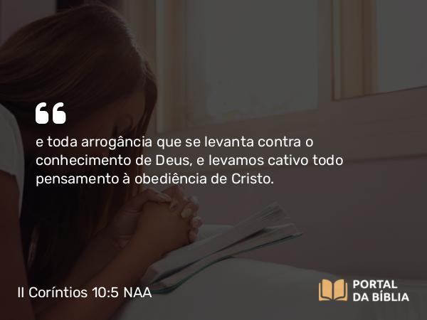 II Coríntios 10:5 NAA - e toda arrogância que se levanta contra o conhecimento de Deus, e levamos cativo todo pensamento à obediência de Cristo.