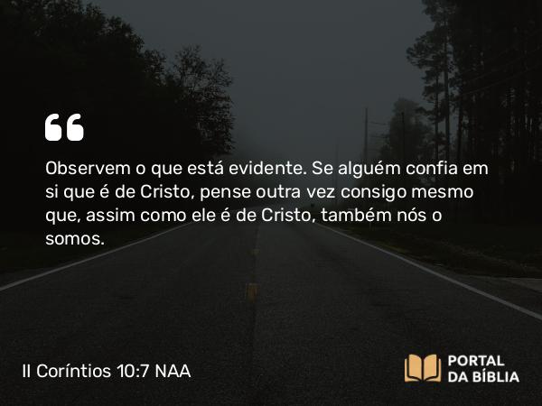 II Coríntios 10:7 NAA - Observem o que está evidente. Se alguém confia em si que é de Cristo, pense outra vez consigo mesmo que, assim como ele é de Cristo, também nós o somos.